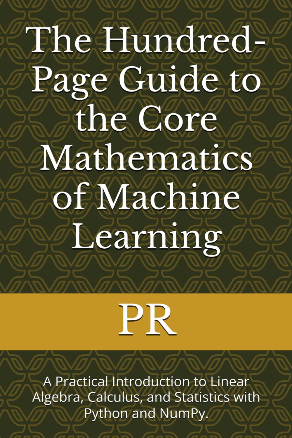 The Hundred-Page Guide to the Core Mathematics of Machine Learning: A Practical Introduction to Linear Algebra, Calculus, and Statistics with Python and NumPy.
