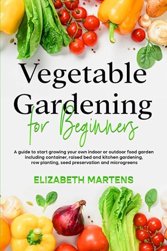 Vegetable Gardening for Beginners: A guide to start growing your own indoor or outdoor food garden including container, raised bed &amp; kitchen gardening, row planting, seed preservation and microgreens