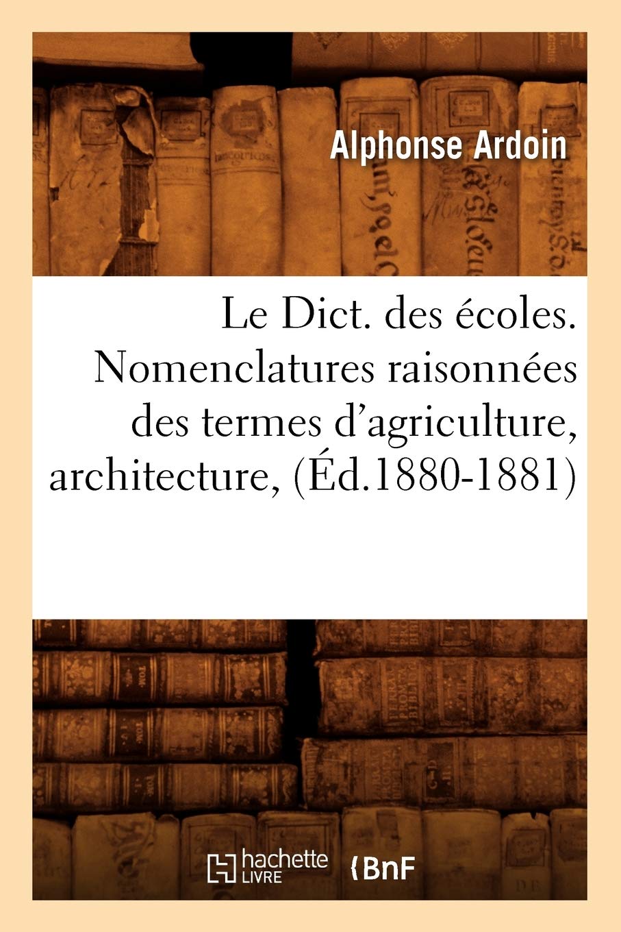 Le Dict. des écoles. Nomenclatures raisonnées des termes d'agriculture, architecture, (Éd.1880-1881)