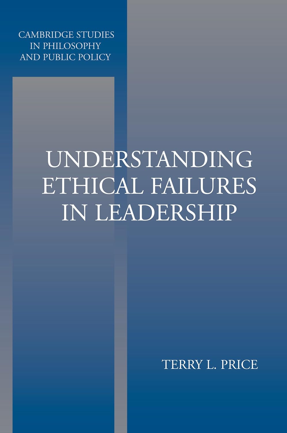 Understanding Ethical Failures in Leadership (Cambridge Studies in Philosophy and Public Policy)