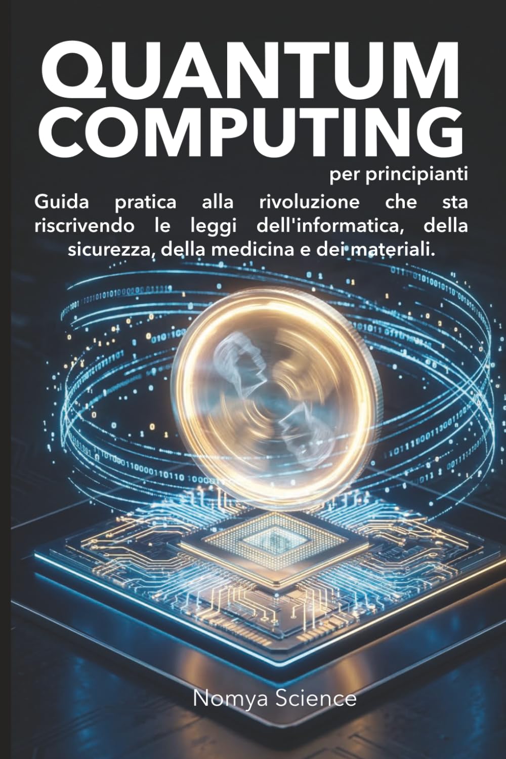 QUANTUM COMPUTING PER PRINCIPIANTI: GUIDA PRATICA ALLA RIVOLUZIONE CHE STA RISCRIVENDO LE LEGGI DELL'INFORMATICA, DELLA SICUREZZA, DELLA MEDICINA E DEI MATERIALI. (La Scienza del Futuro)