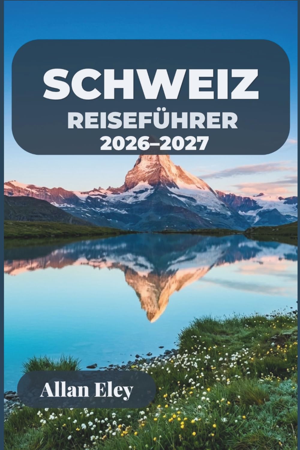 Schweiz-Reiseführer 2026–2027: Ihr Alpenurlaub mit Insider-Tipps, malerischen Zugstrecken, Städten am See und Tagesausflügen in die Berge