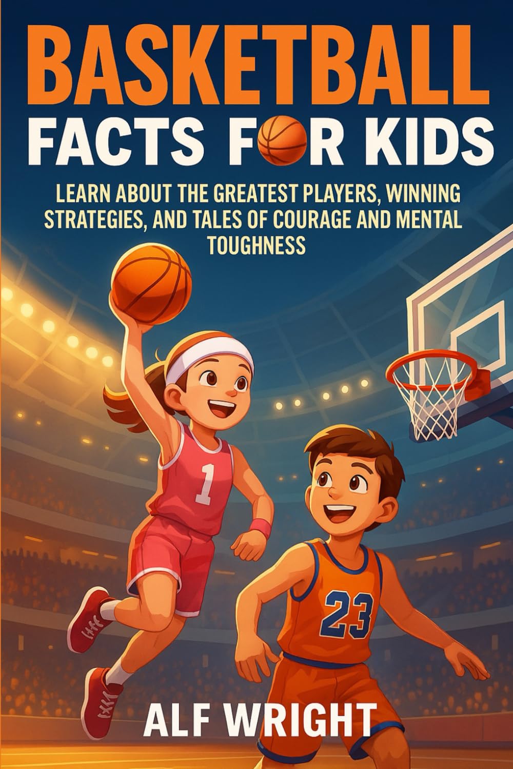 Basketball Facts for Kids: Learn About the Greatest Players, Winning Strategies, and Tales of Courage and Mental Toughness (Facts for Kids by Alf Wright)