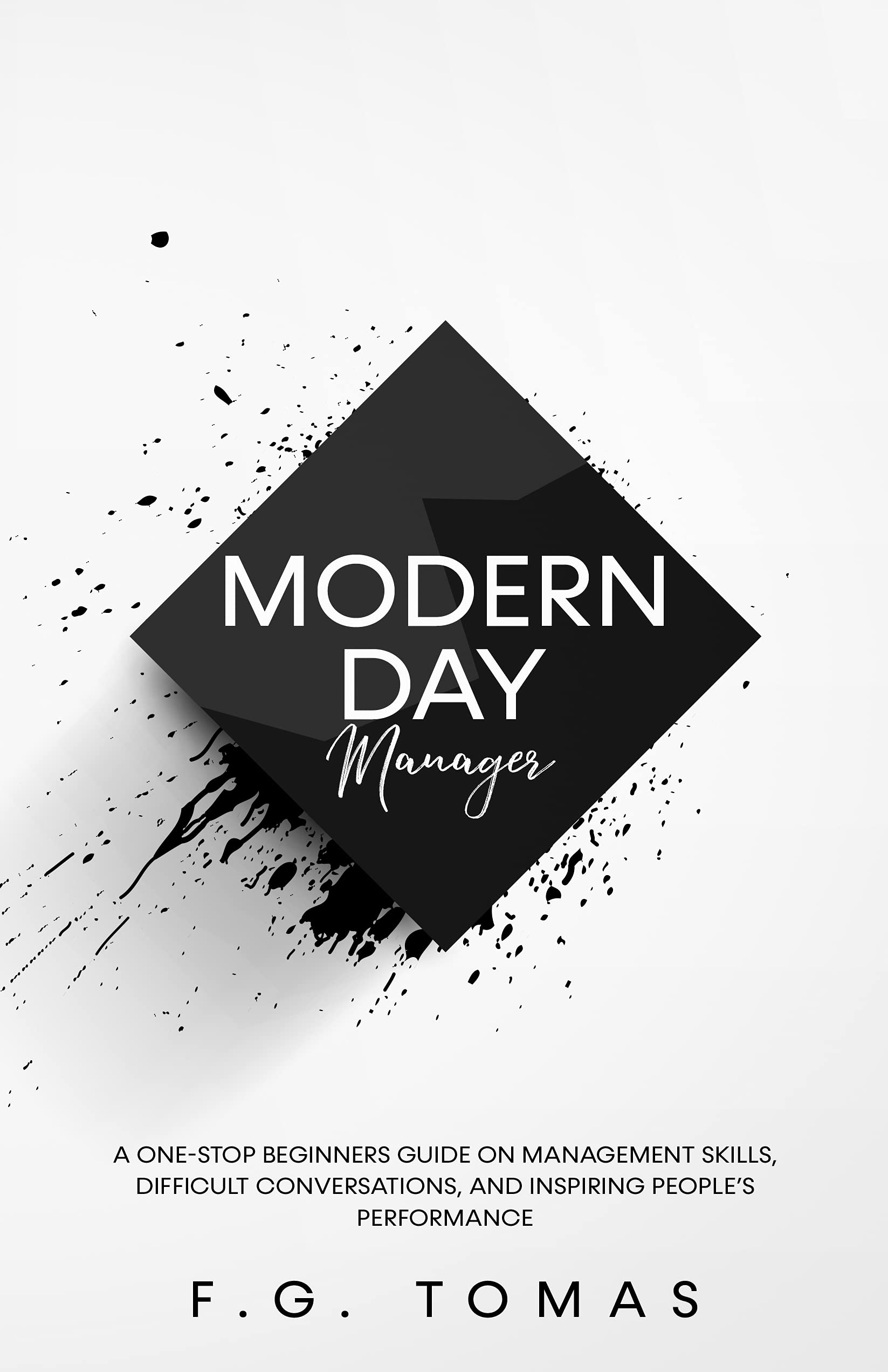 Modern Day Manager: A One-Stop Beginners Guide On Management Skills, Difficult Conversations, And Inspiring People’s Performance