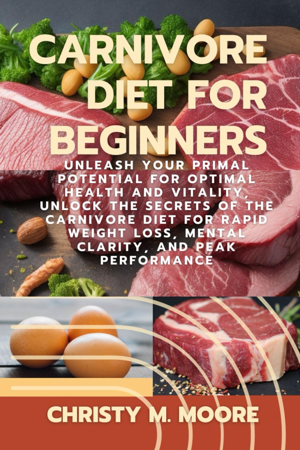 Carnivore Diet For Beginners: Unleash Your Primal Potential for Optimal Health and Vitality, Unlock the Secrets of the Carnivore Diet for Rapid Weight Loss, Mental Clarity, and Peak Performance