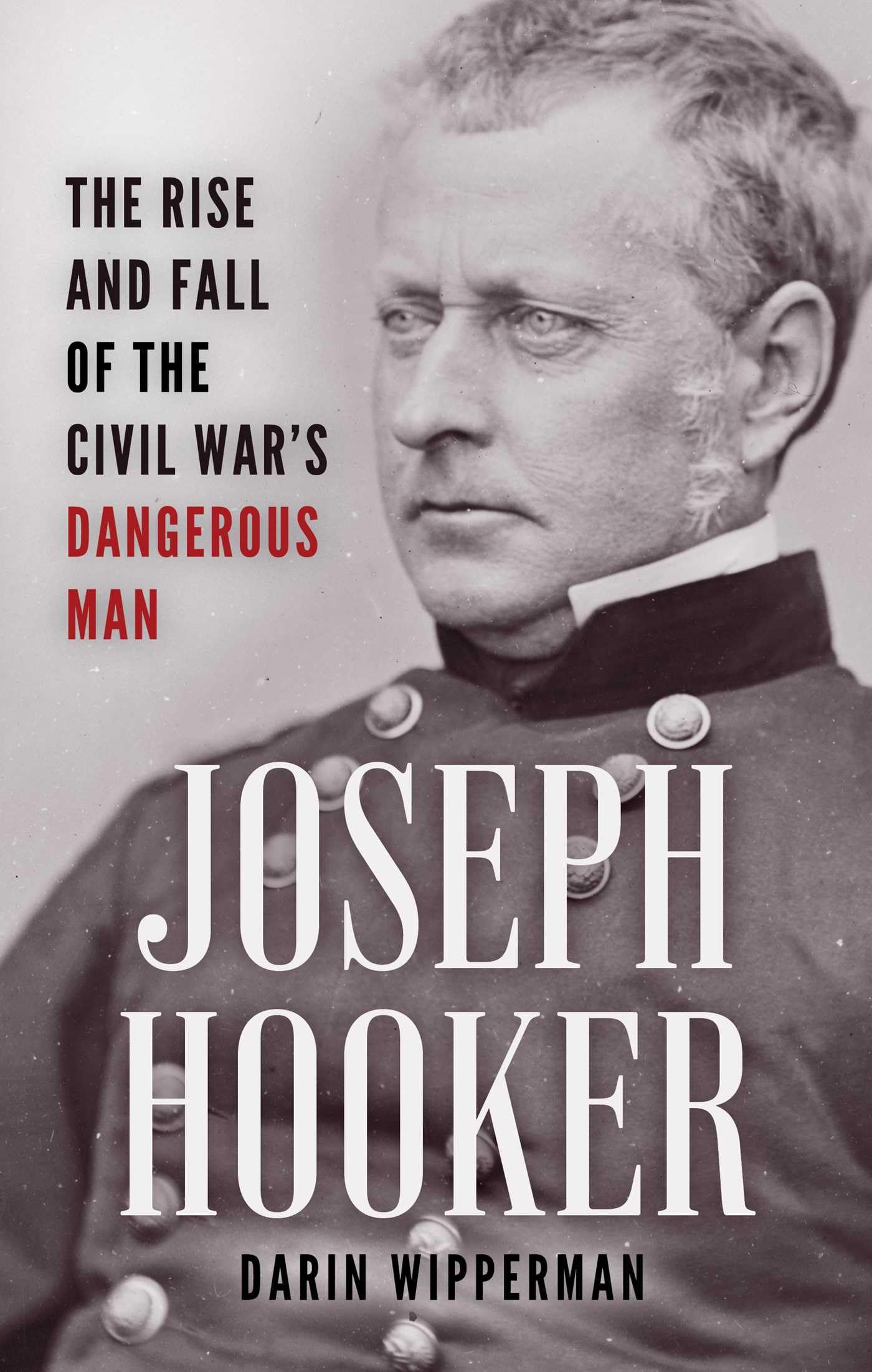 Joseph Hooker: The Rise and Fall of the Civil War's Dangerous Man