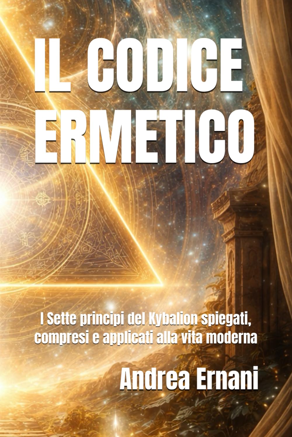 IL CODICE ERMETICO: I Sette principi del Kybalion spiegati, compresi e applicati alla vita moderna