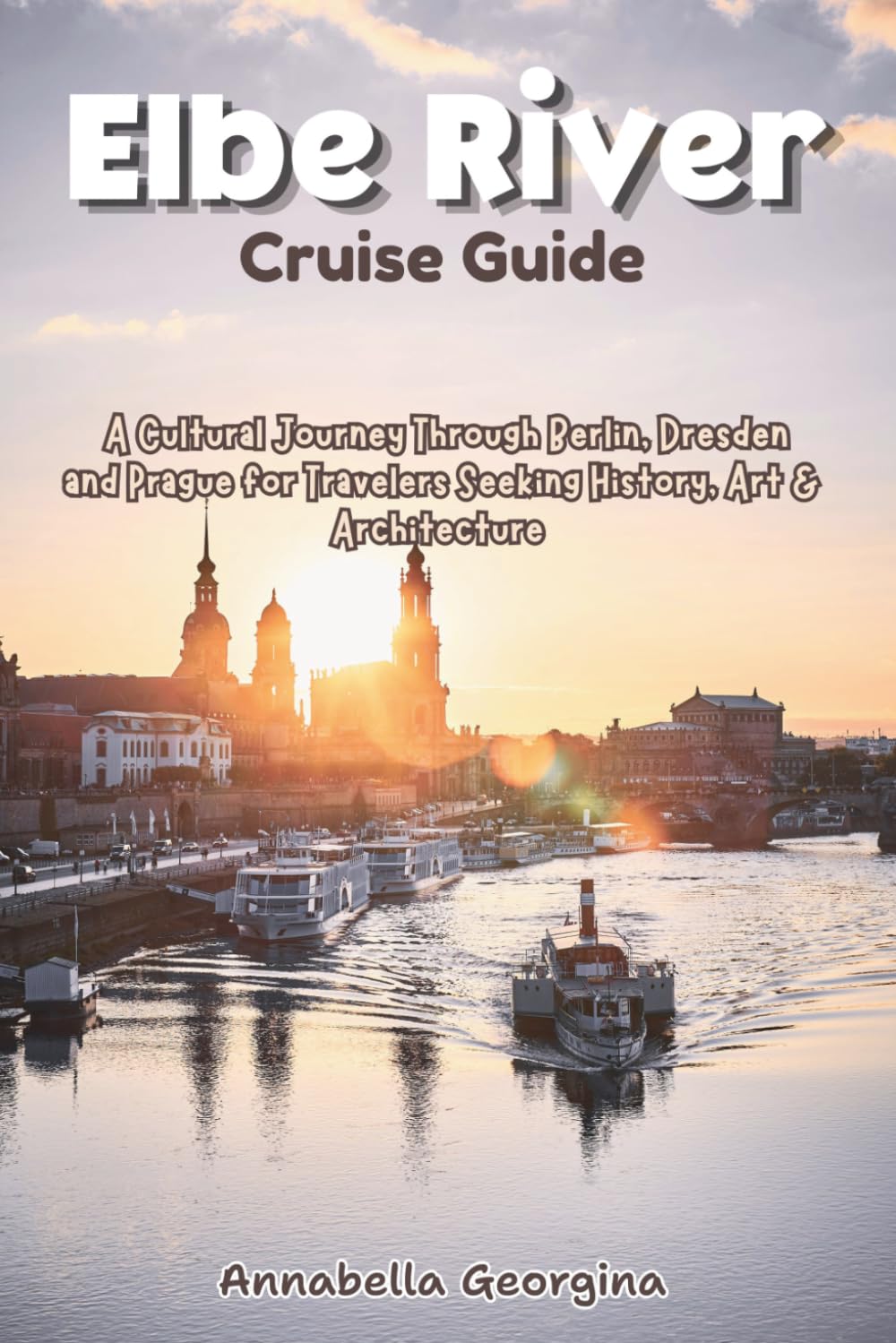 Elbe River Cruise Guide: A Cultural Journey Through Berlin, Dresden and Prague for Travelers Seeking History, Art & Architecture (The Insider's Short Cruise Guides)