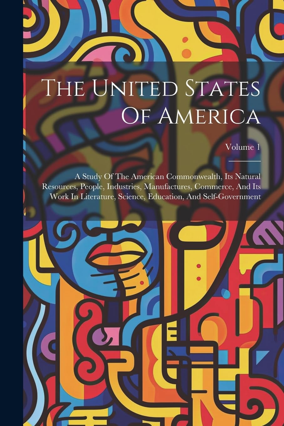 The United States Of America: A Study Of The American Commonwealth, Its Natural Resources, People, Industries, Manufactures, Commerce, And Its Work In ... Education, And Self-government; Volume 1