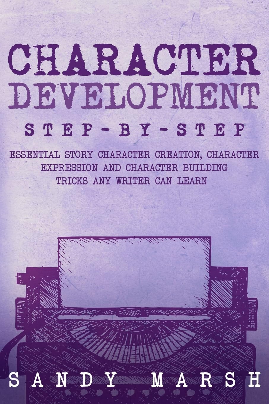 Character Development: Step-by-Step Essential Story Character Creation, Character Expression and Character Building Tricks Any Writer Can Learn: 5 (Writing)