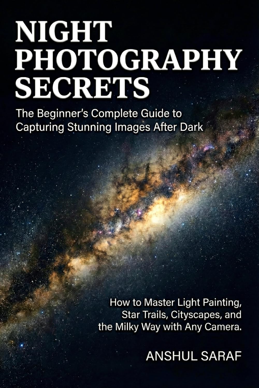 Night Photography Secrets: The Beginner's Complete Guide to Capturing Stunning Images After Dark: How to Master Light Painting, Star Trails, ... Essential Guides for Every Photographer)