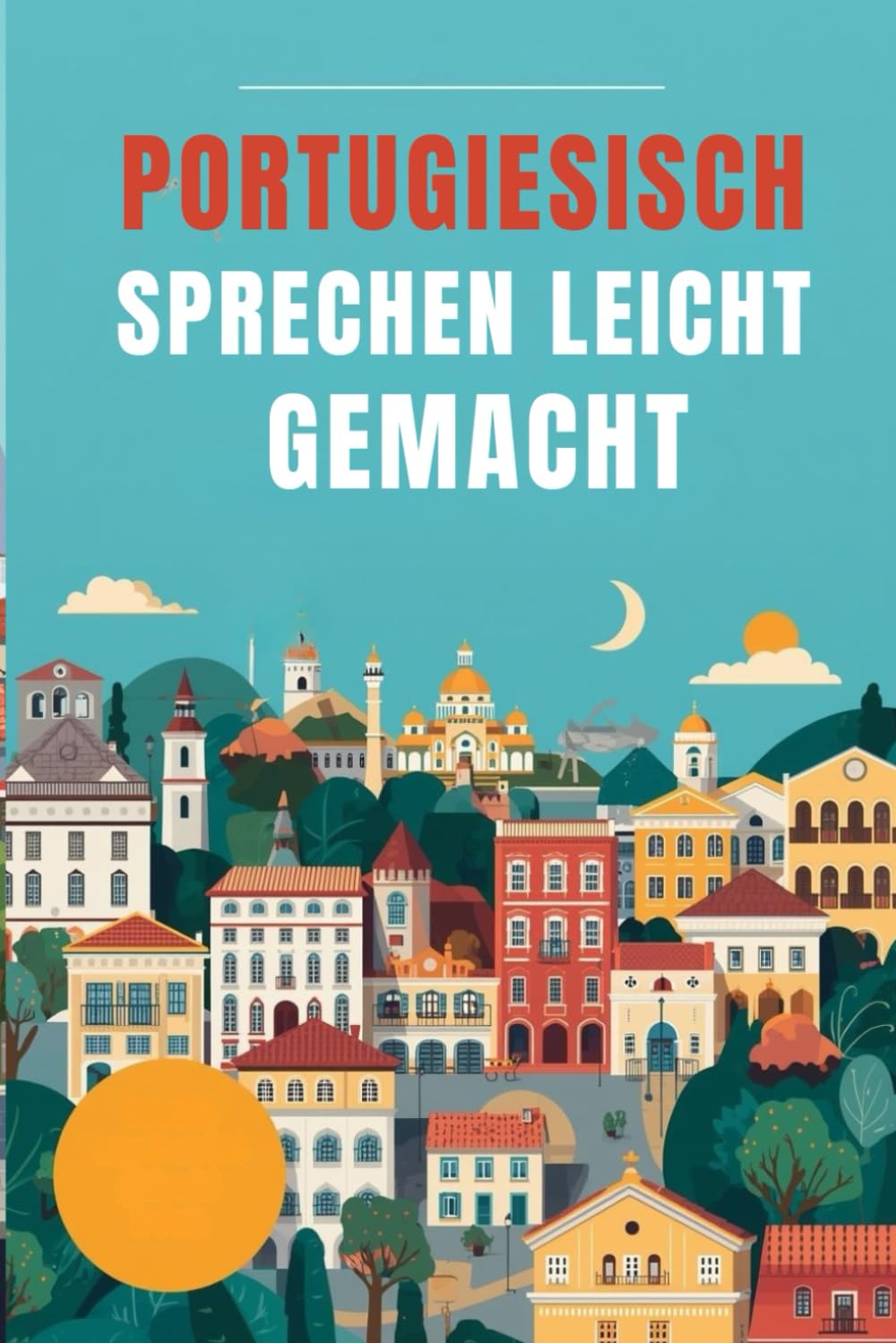 Portugiesisch sprechen leicht gemacht: Die 500 häufigsten Ausdrücke - Die wichtigsten Redewendungen für Anfänger - Schnell Portugiesisch sprechen lernen