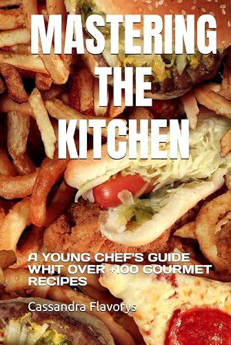 MASTERING THE KITCHEN: A YOUNG CHEF'S GUIDE WHIT OVER +100 GOURMET RECIPES