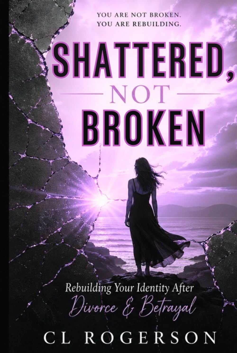 Shattered, Not Broken: Rebuilding Your Identity After Divorce & Betrayal (She Rebuilds Series)