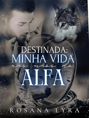 Destinada: Minha Vida Nas Mãos do Alfa. (A Luna do Alfa, Um Amor Inseparável. Livro 3)