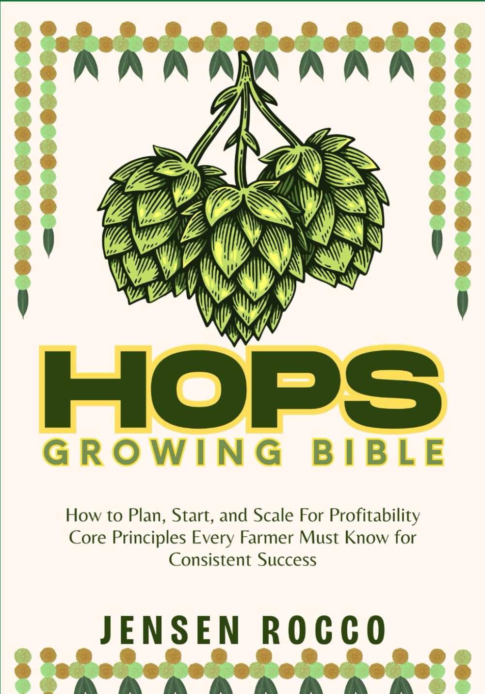 HOPS GROWING BIBLE: How to Plan, Start, and Scale For Profitability Core Principles Every Farmer Must Know for Consistent Success
