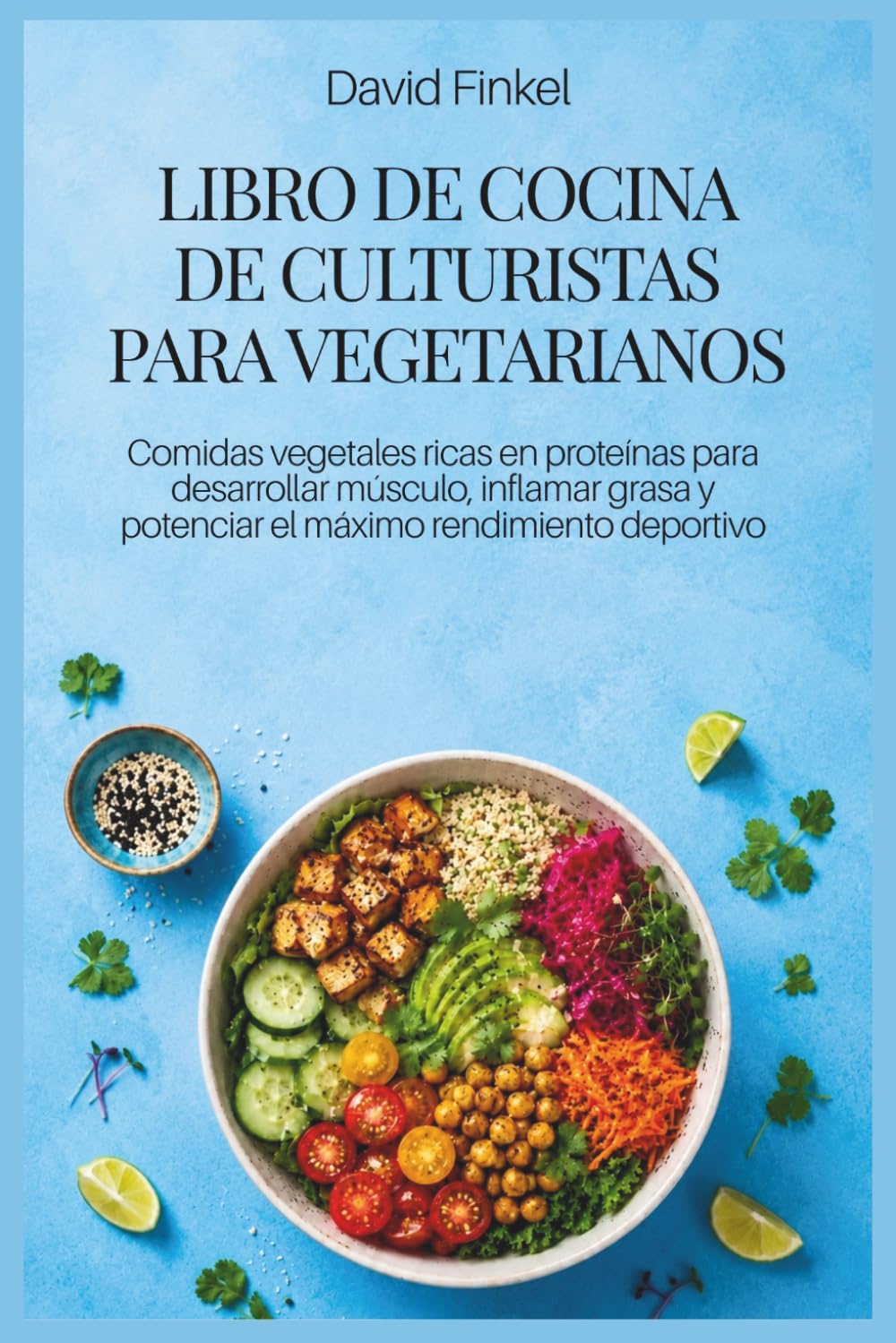 LIBRO DE COCINA DE CULTURISTAS PARA VEGETARIANOS: Comidas vegetales ricas en proteínas para desarrollar músculo, inflamar grasa y potenciar el máximo rendimiento deportivo