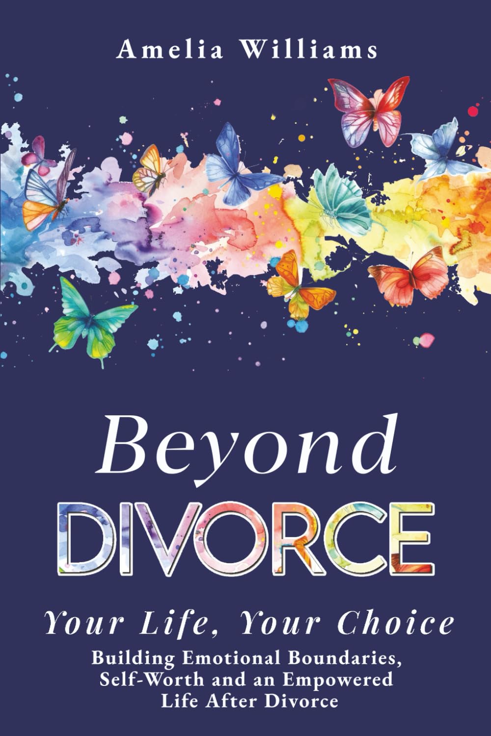 Beyond Divorce: Your Life, Your Choice: Building Emotional Boundaries, Self-Worth and an Empowered Life After Divorce