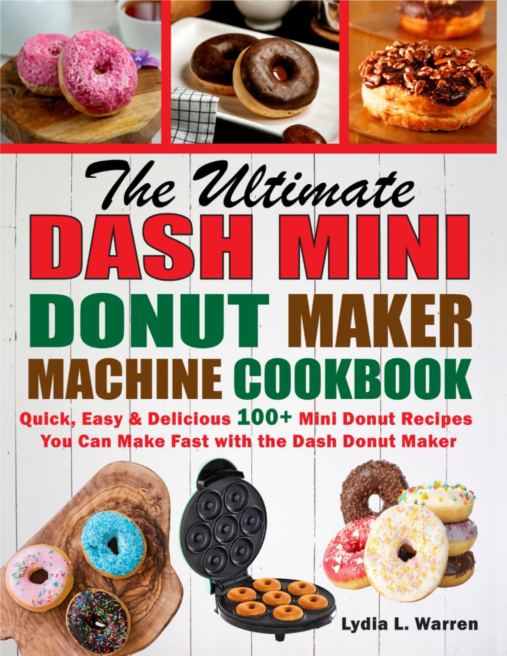 The Ultimate Dash Mini Donut Maker Machine Cookbook: Quick, Easy & Delicious 100+ Mini Donut Recipes You Can Make Fast with the Dash Donut Maker