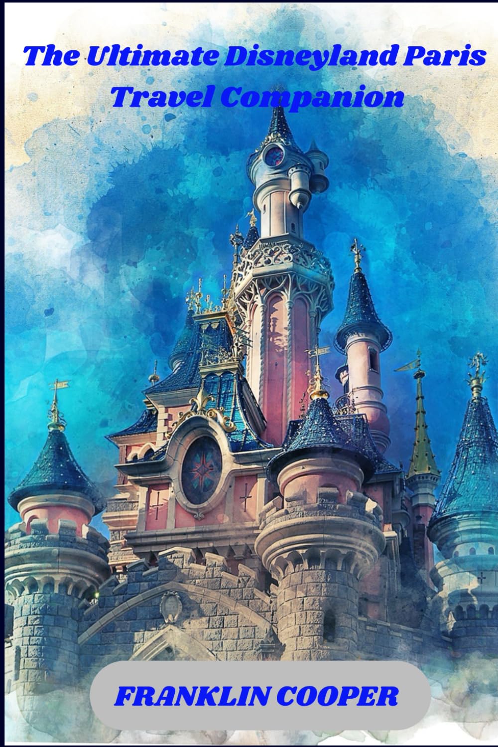 The Ultimate Disneyland Paris Travel Guide: A complete Guide to Tickets, Hotels and Dining