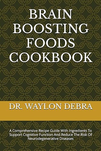 BRAIN BOOSTING FOODS COOKBOOK: A Comprehensive Recipe Guide With Ingredients To Support Cognitive Function And Reduce The Risk Of Neurodegenerative Diseases