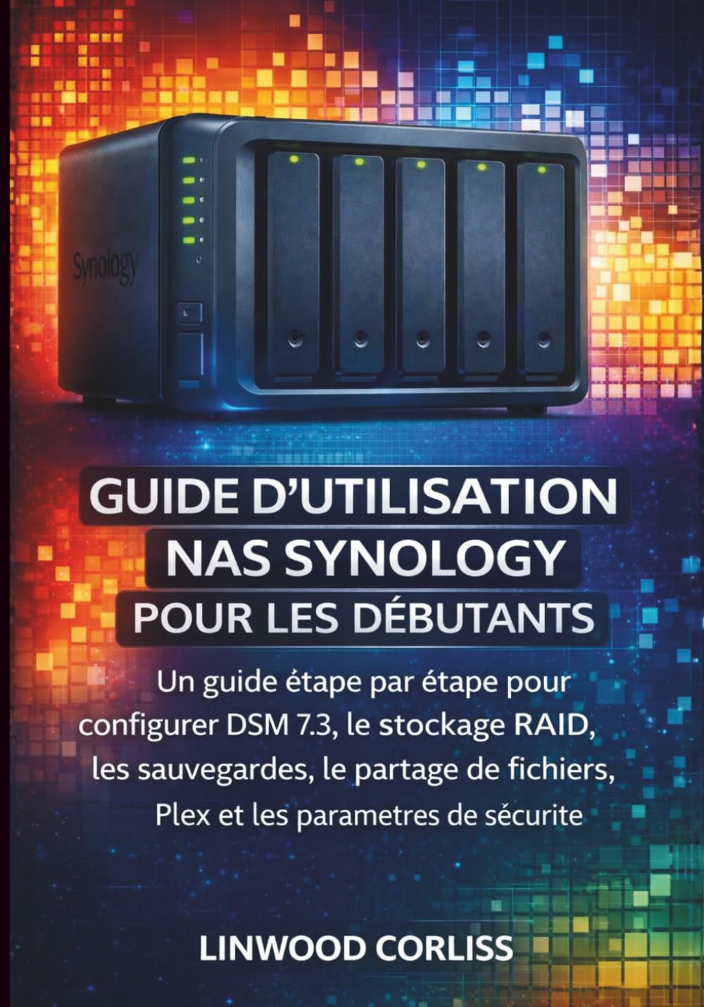 GUIDE D'UTILISATION NAS SYNOLOGY POUR LES DÉBUTANTS: Un guide étape par étape pour configurer DSM 7.3, le stockage RAID, les sauvegardes, le partage de fichiers, Plex et les paramètres de sécurité.