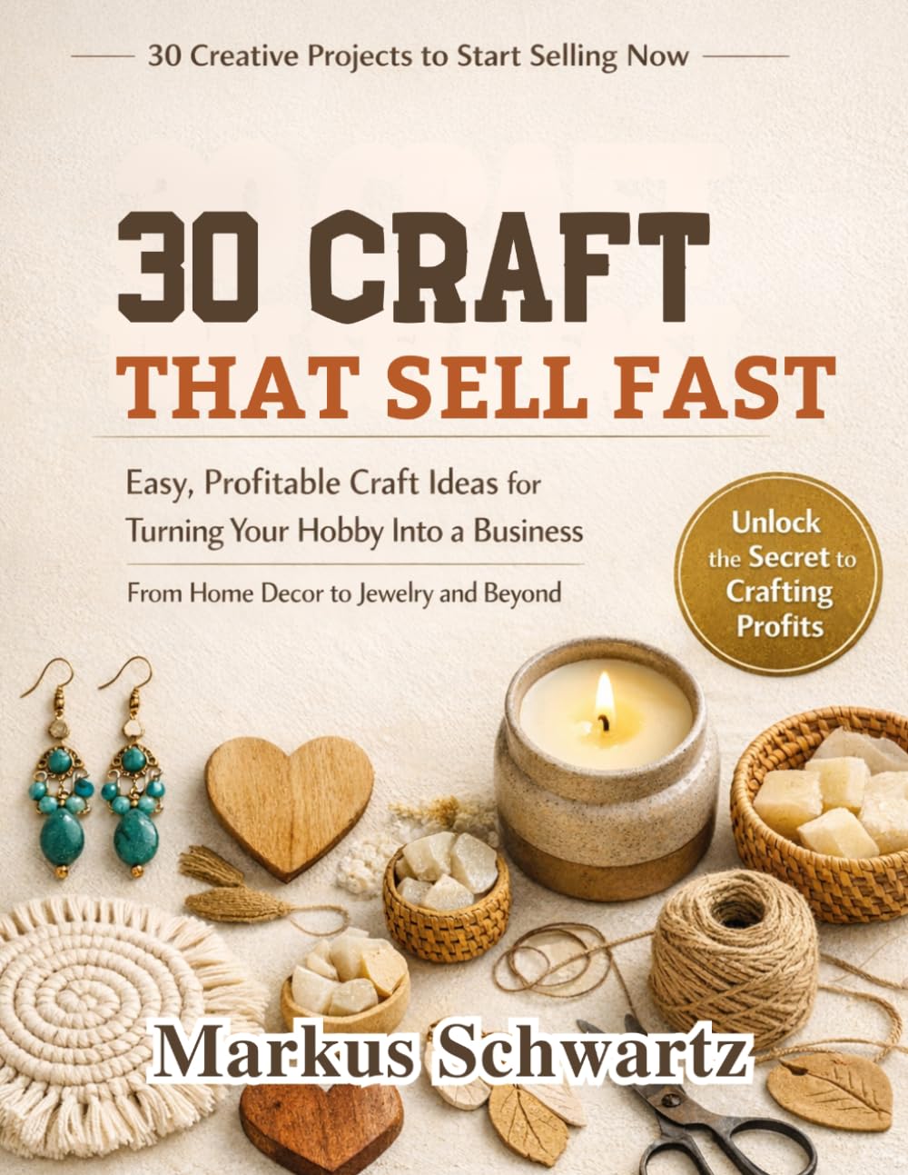 30 CRAFT THAT SELL FAST: Easy, Profitable Craft Ideas for Turning Your Hobby Into a Business, From Home Decor to Jewelry and Beyond