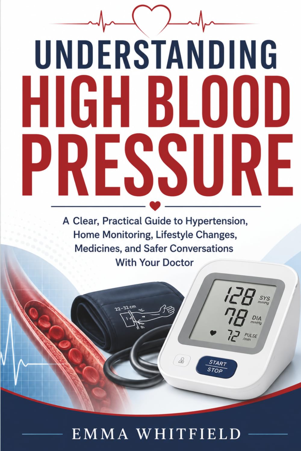 Understanding High Blood Pressure: A Clear, Practical Guide to Hypertension, Home Monitoring, Lifestyle Changes, Medicines, and Safer Conversations With Your Doctor