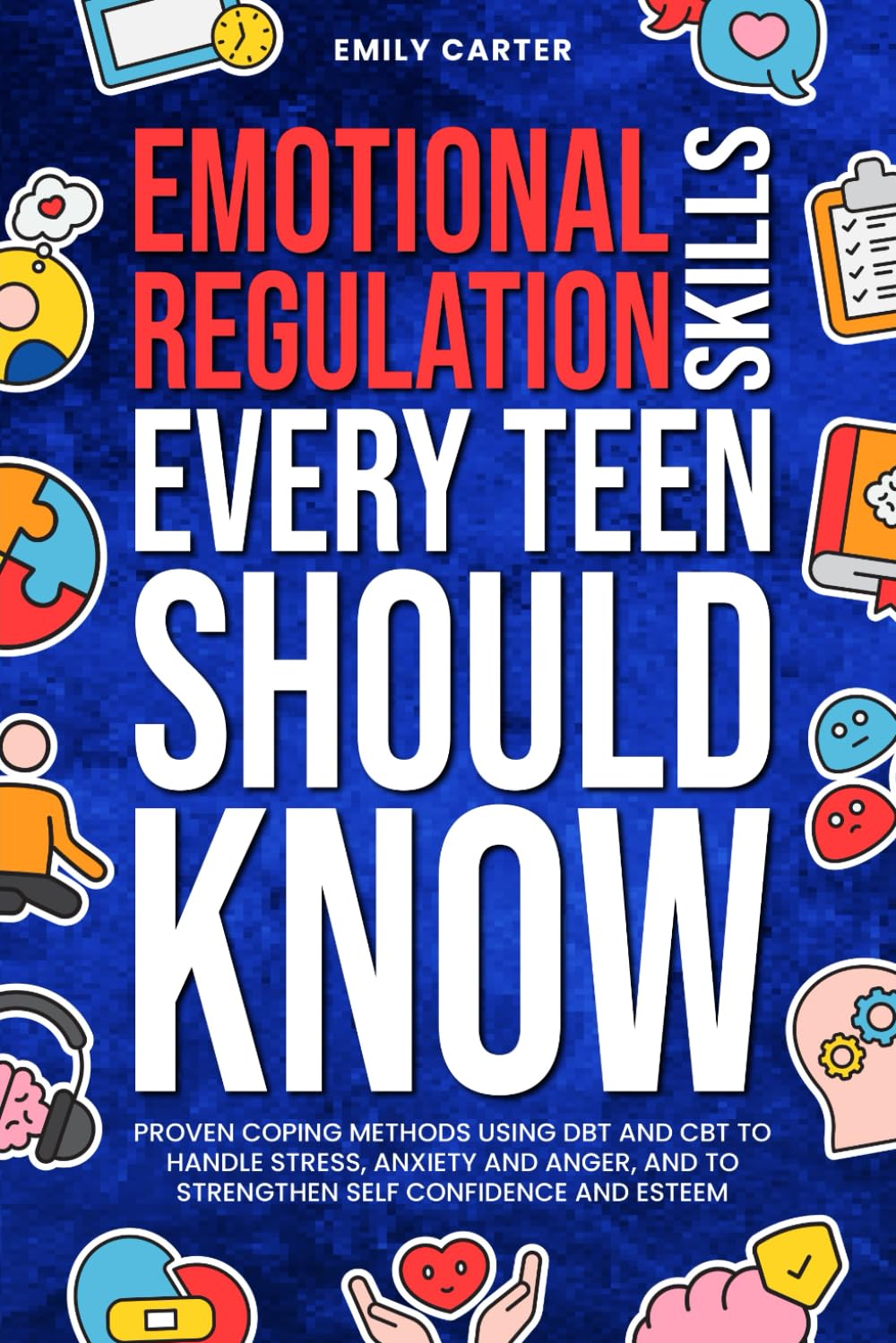 Emotional Regulation Skills Every Teen Should Know: Proven Coping Methods Using DBT and CBT to Handle Stress, Anxiety and Anger, and to Strengthen Self Confidence and Esteem