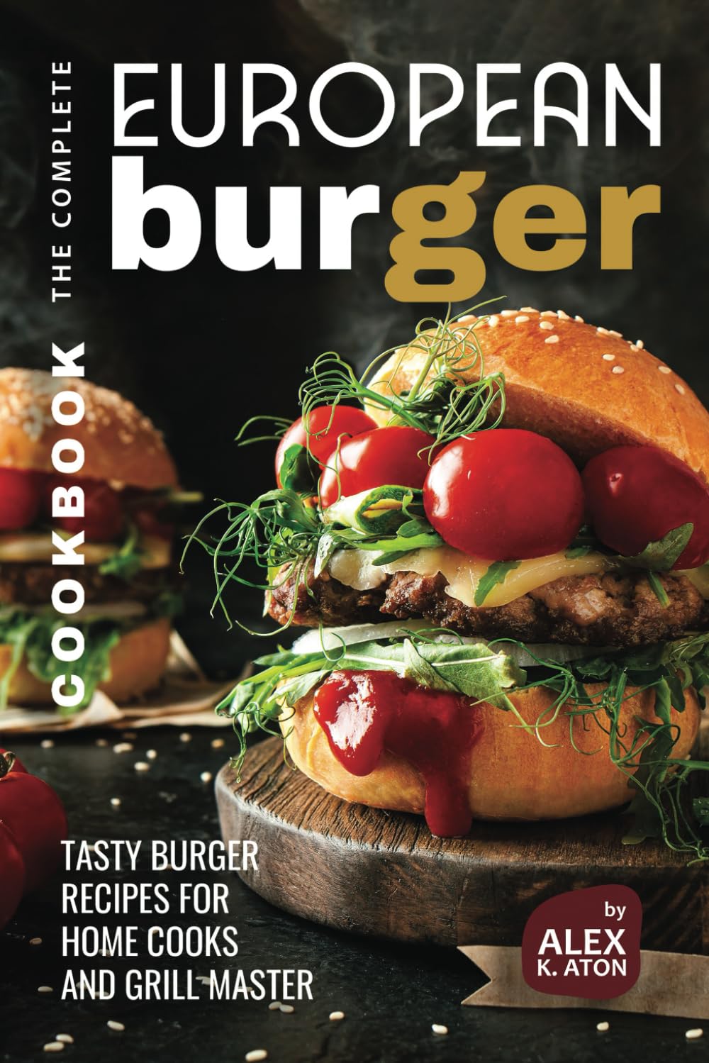 The Complete European Burger Cookbook: Tasty Burger Recipes for Home Cooks and Grill Master