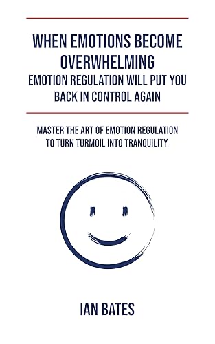 WHEN EMOTIONS BECOME TOO MUCH TO HANDLE: EMOTION REGULATION WILL PUT YOU BACK IN CONTROL AGAIN: MASTER THE ART OF EMOTION REGULATION TO TURN TURMOIL INTO TRANQUILITY (Discovery, Growth, Success)