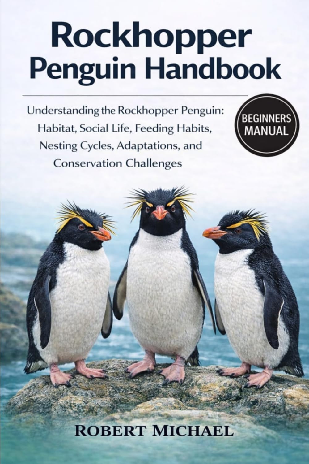 ROCKHOPPER PENGUIN HANDBOOK: Understanding the Rockhopper Penguin: Habitat, Social Life, Feeding Habits, Nesting Cycles, Adaptations, and Conservation Challenges