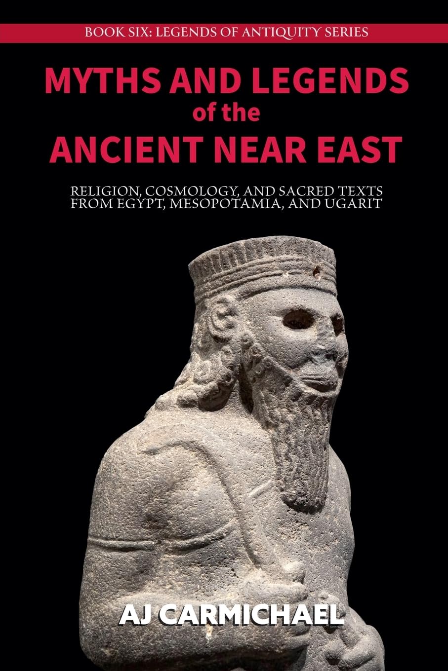 Myths and Legends of the Ancient Near East: Religion, Cosmology, and Sacred Texts from Egypt, Mesopotamia, and Ugarit: 6 (Legends of Antiquity)