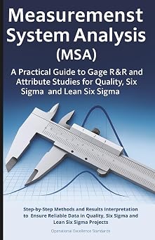 Measurement System Analysis MSA A Practical Guide to Gage R&R and Attribute Studies for Quality, Six Sigma and Lean Six Sigma Step-by-Step Methods ... Six Sigma and Lean Six Sigma Projects