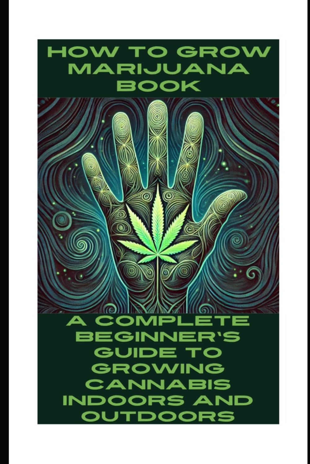 How to Grow Marijuana Book: A Complete Beginner's Guide to Growing Cannabis Indoors and Outdoors: How to Grow Cannabis Bible