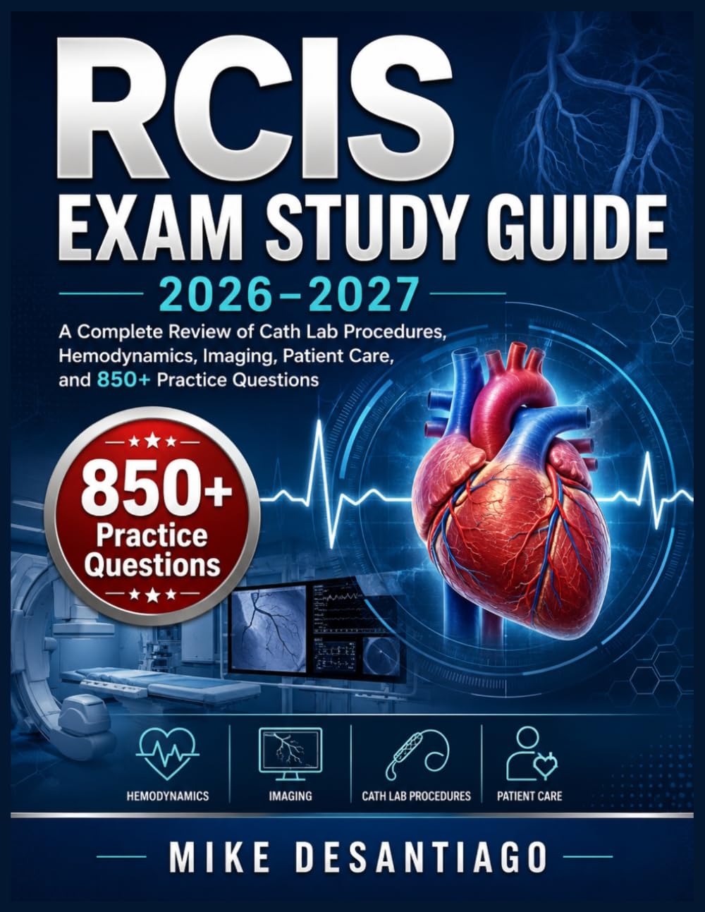 RCIS EXAM STUDY GUIDE 2026–2027: A Complete Review of Cath Lab Procedures, Hemodynamics, Imaging, Patient Care, and 850+ Practice Questions