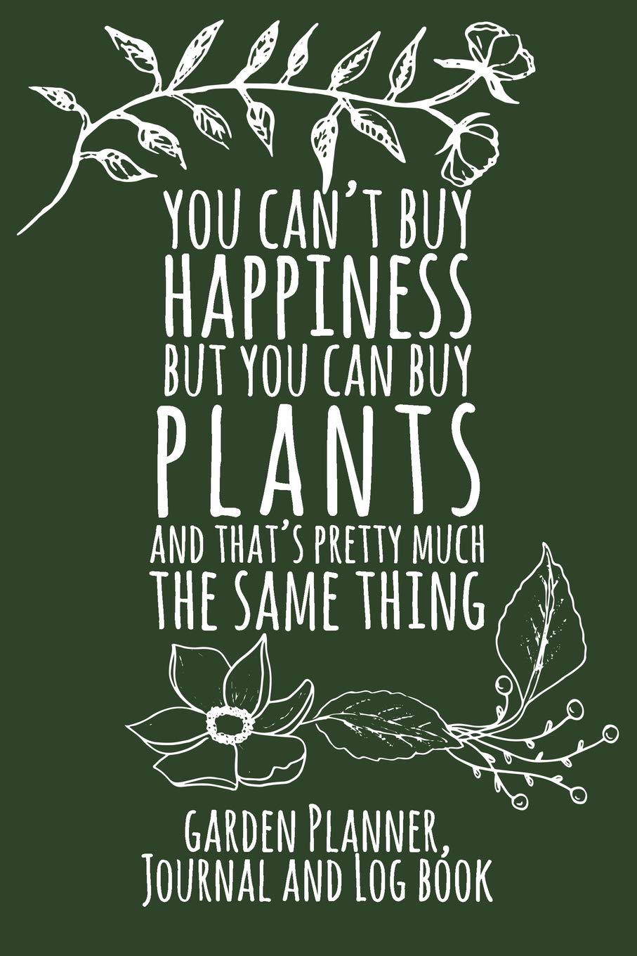 You Can't Buy Happiness But You Can Buy Plants And That's Pretty Much The Same Thing: Garden Planner, Journal And Log Book - Green