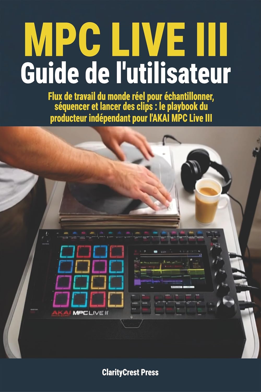 MPC Live III Guide de l'utilisateur: Flux de travail du monde réel pour échantillonner, séquencer et lancer des clips : le playbook du producteur indépendant ... User Mastery Guides) (French Edition)      Kindle Edition