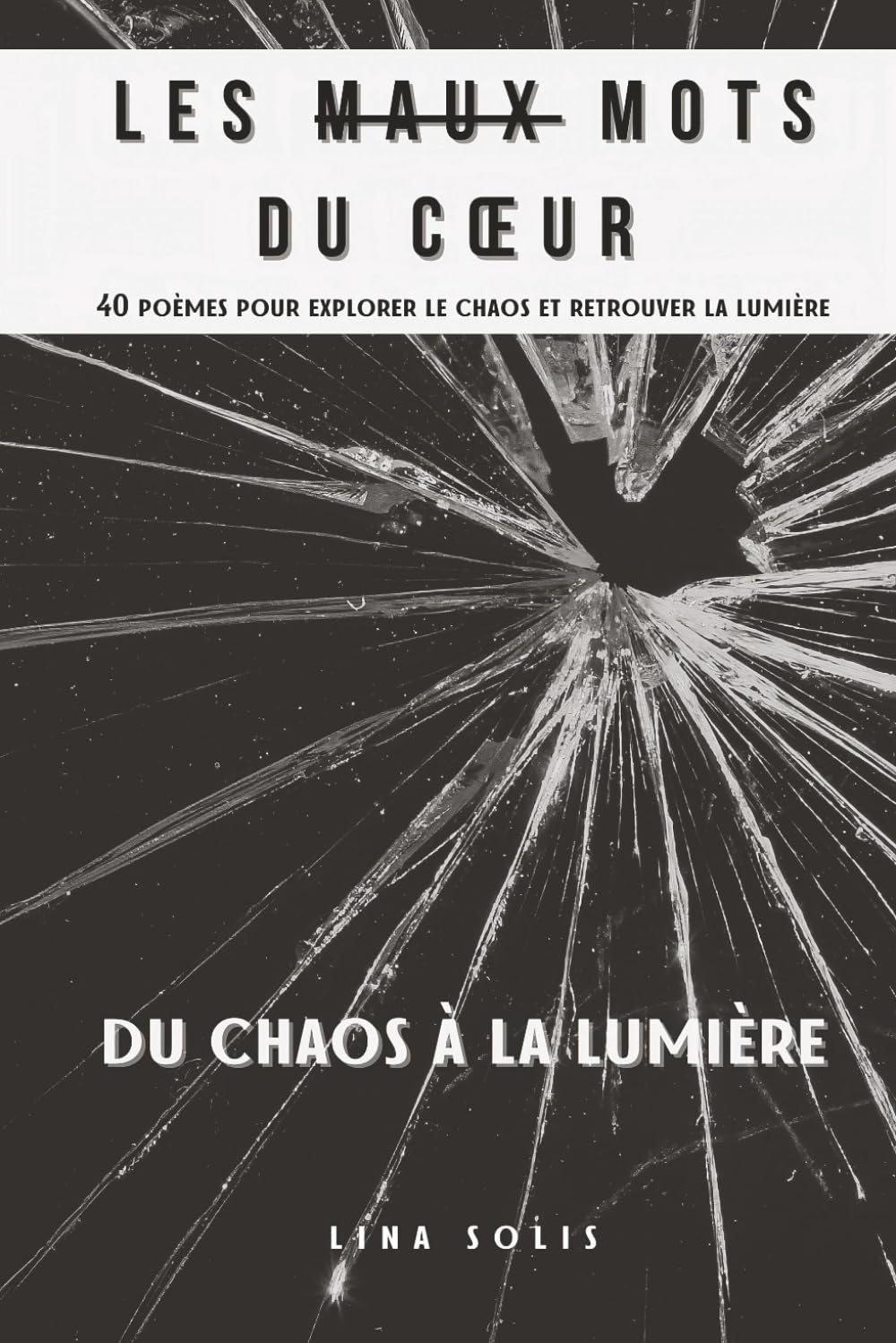 Les Maux Mots du Coeur - 40 poèmes pour explorer le chaos et retrouver la lumière: Du Chaos à la Lumière