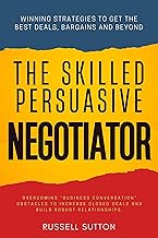 The Skilled, Persuasive Negotiator::: Winning Strategies to Get the Best Deals, Bargains and Beyond | Overcoming "Business Conversation" Obstacles to Increase ... Deals and Build Robust Relationships.