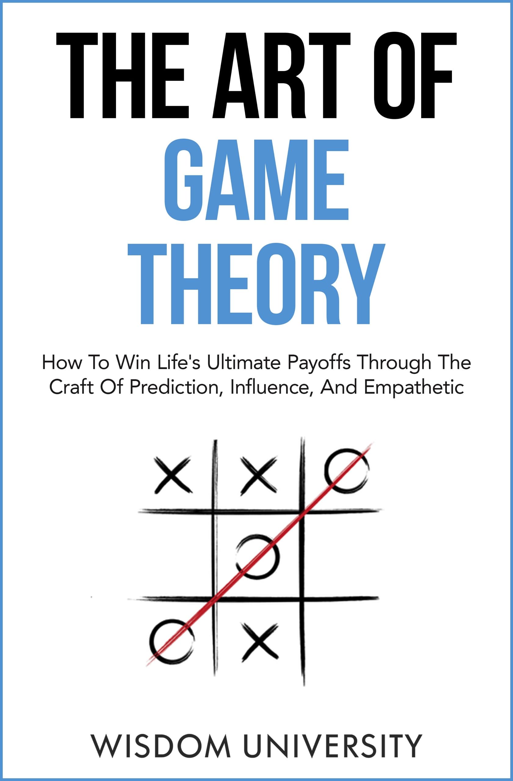 The Art Of Game Theory: How To Win Life’s Ultimate Payoffs Through The Craft Of Prediction, Influence, And Empathetic Strategy