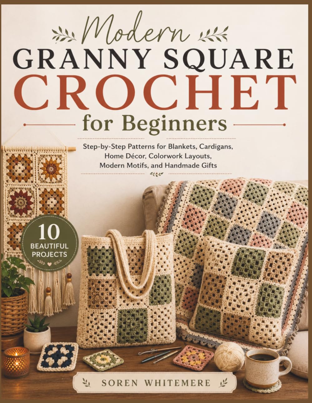 Modern Granny Square Crochet for Beginners: Step-by-Step Patterns for Blankets, Cardigans, Home Décor, Colorwork Layouts, Modern Motifs, and Handmade Gifts