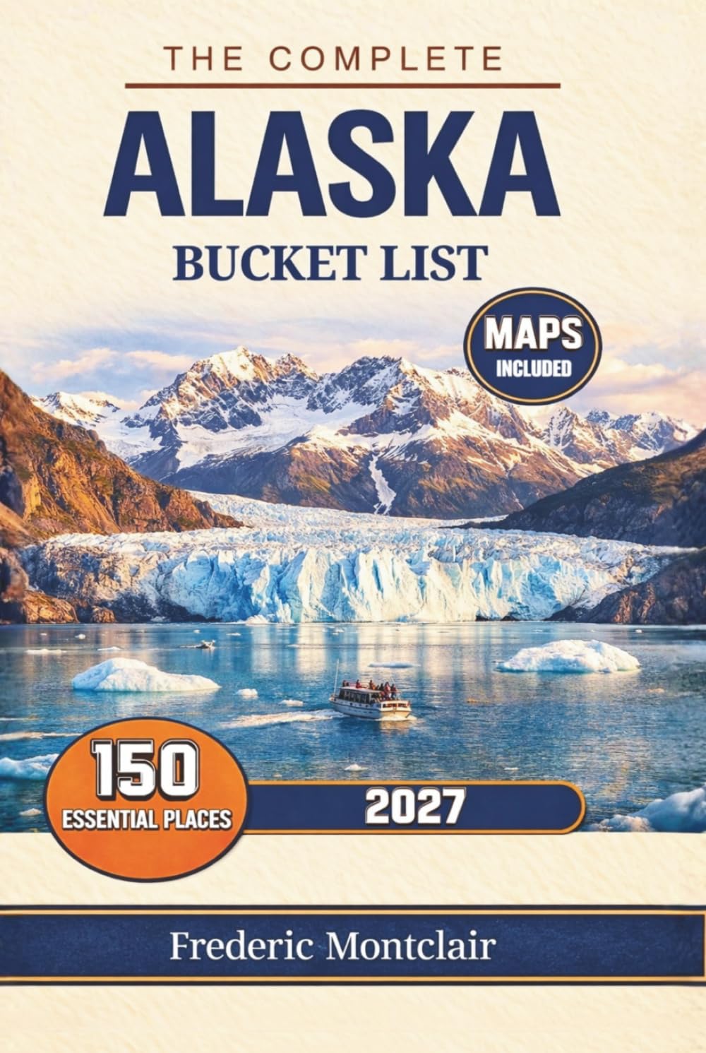 The complete Alaska bucket list: 150 Must-See Attractions Including National Parks, Glacier Cruises, Northern Lights Viewing, Scenic Routes, Wildlife Encounters, Expert Travel Planning Tips, and Maps