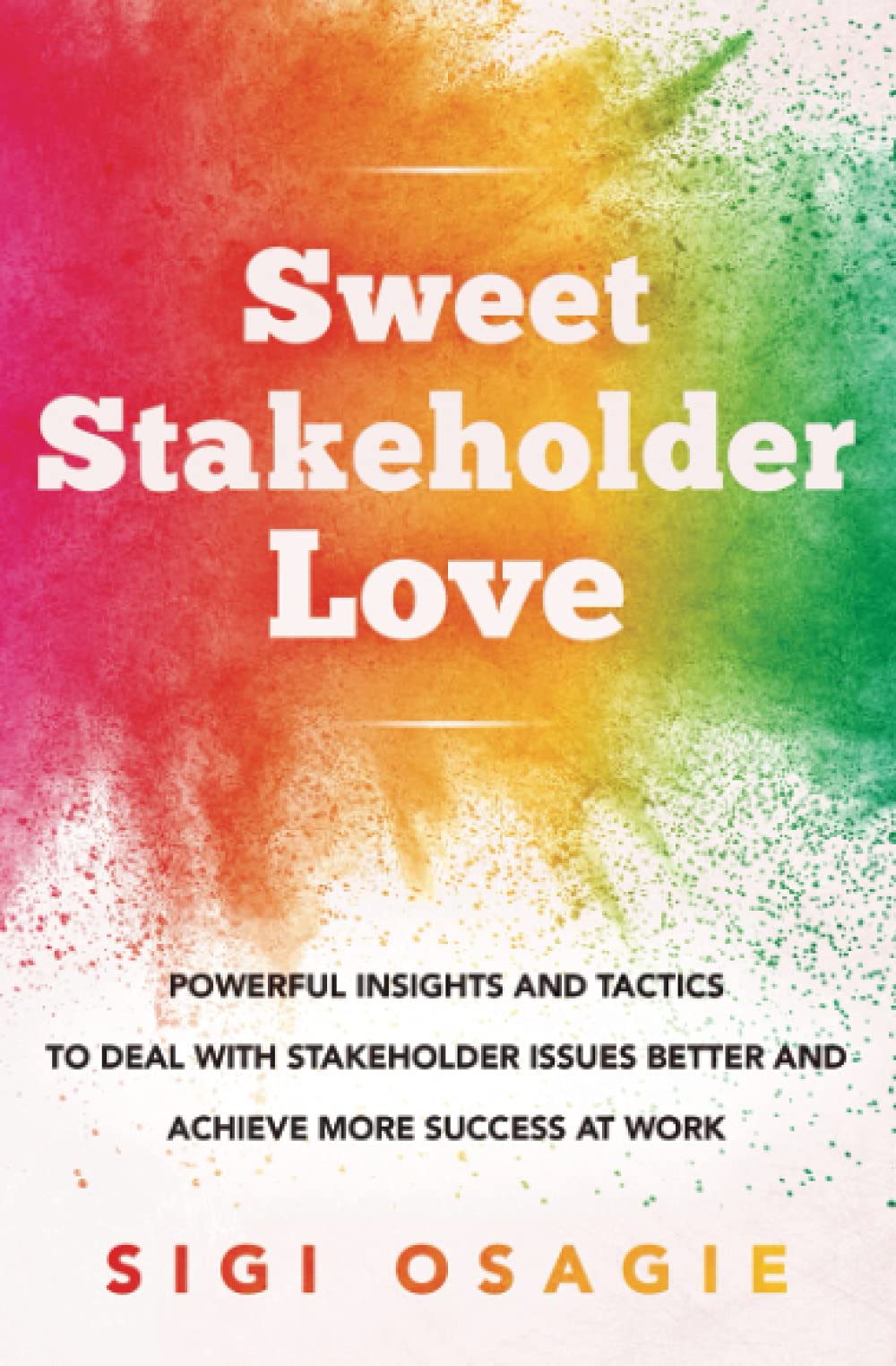 Sweet Stakeholder Love: Powerful Insights and Tactics to Deal with Stakeholder Issues Better and Achieve More Success at Work