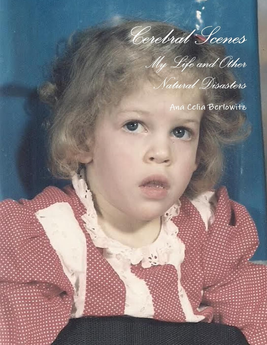 Cerebral Scenes: My Life and Other Natural Disasters