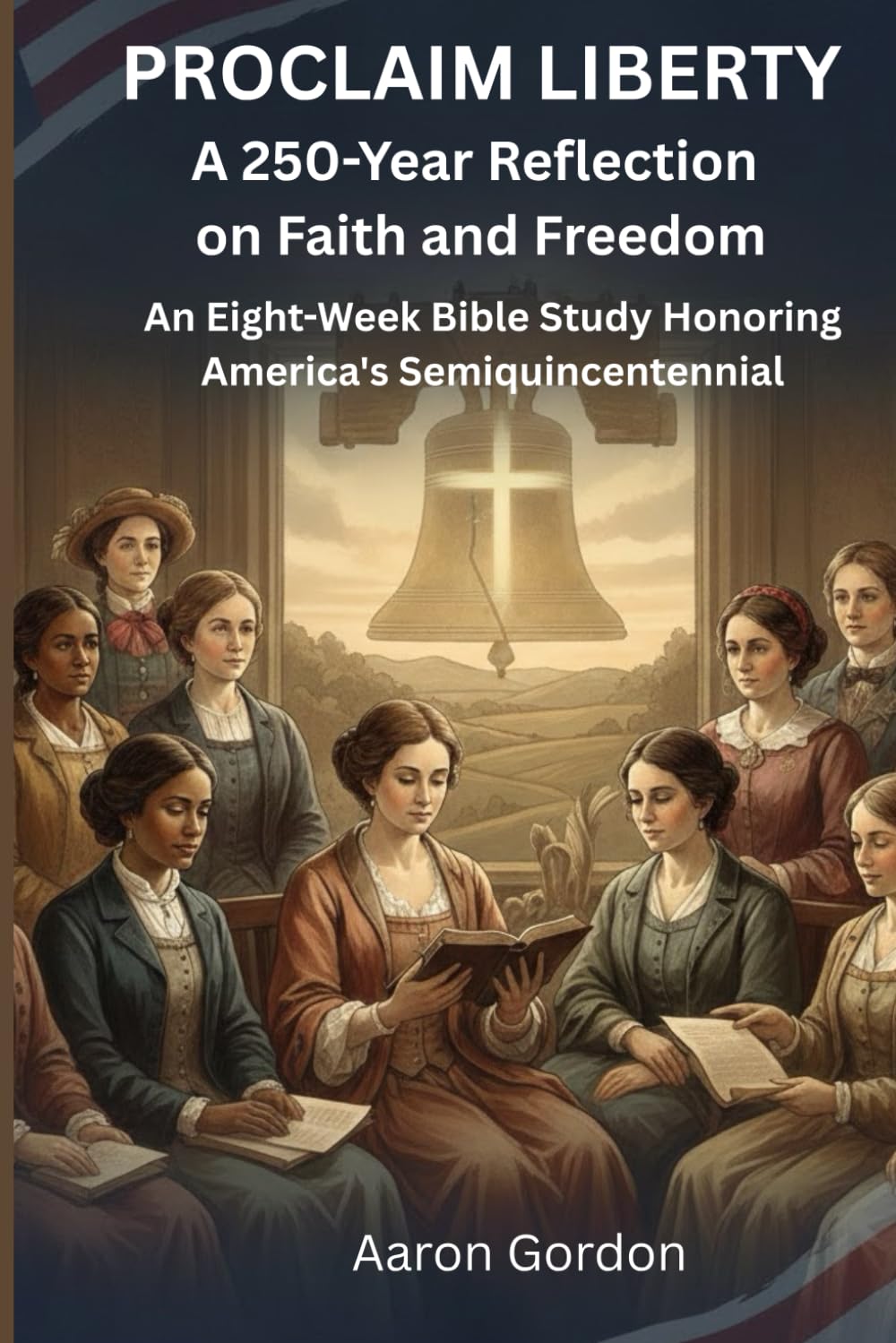 PROCLAIM LIBERTY A 250-Year Reflection on Faith and Freedom: An Eight-Week Bible Study Honoring America's Semiquincentennial