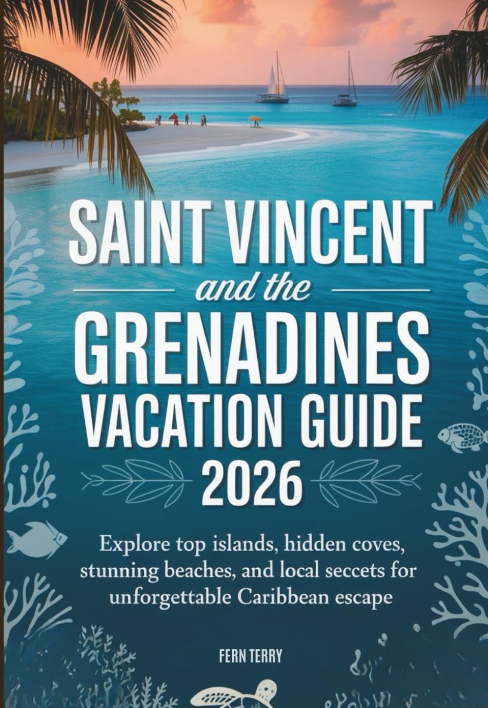 SAINT VINCENT AND THE GRENADINES VACATION GUIDE 2026: Explore Top Islands, Hidden Coves, Stunning Beaches, and Local Secrets for an Unforgettable Caribbean Escape