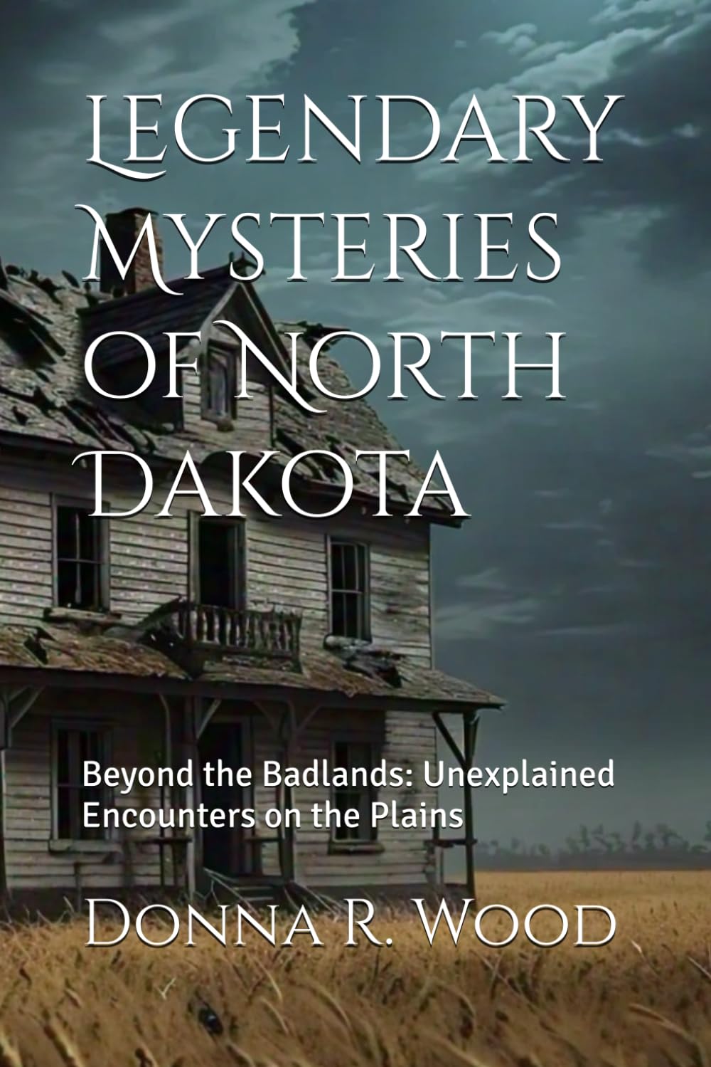 Legendary Mysteries of North Dakota: Beyond the Badlands: Unexplained Encounters on the Plains