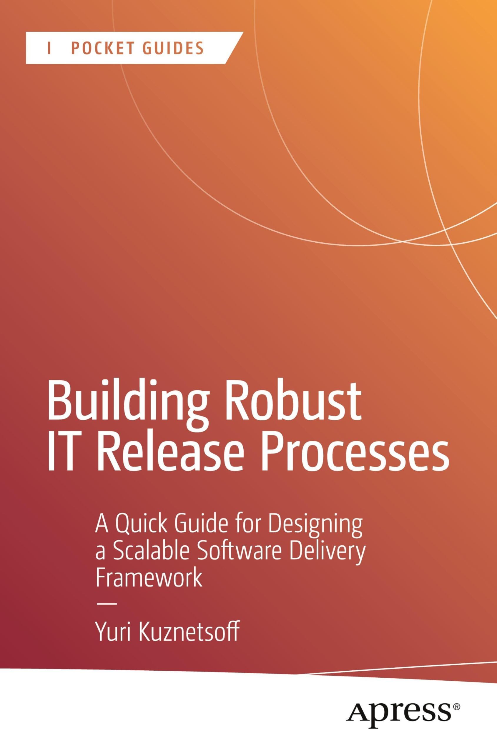 Building Robust IT Release Processes: A Quick Guide for Designing a Scalable Software Delivery Framework (Apress Pocket Guides)