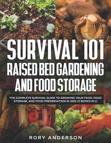 Survival 101 Raised Bed Gardening and Food Storage: The Complete Survival Guide to Growing Your Food, Food Storage, and Food Preservation in 2021 (2 Books IN 1)